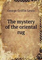 The Mystery of the Oriental Rug: The Mystery of the Rug, the Prayer Rug, Some Advice to Purchasers O 1016467389 Book Cover