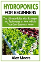 Hydroponics for Beginners: The Ultimate Guide with Strategies and Techniques on How to Build Your Own Garden at Home B085RRT7B7 Book Cover