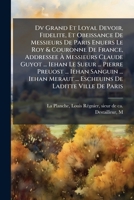 Dv Grand Et Loyal Devoir, Fidelite, Et Obeissance De Messieurs De Paris Enuers Le Roy & Couronne De France, Addressee À Messieurs Claude Guyot ... ... De Laditte Ville De Paris 1246764687 Book Cover