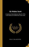 Sir Walter Scott: A Lecture at the Sorbonne, May 22, 1919, in the series of Conférences Louis Liard 1717173446 Book Cover