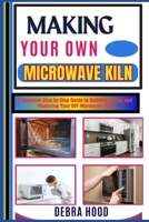 MAKING YOUR OWN MICROWAVE KILN: A Complete Step-by-Step Guide to Building, Using, and Mastering Your DIY Microwave Kiln B0DZ6TR4QB Book Cover