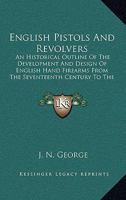 English Pistols And Revolvers: An Historical Outline Of The Development And Design Of English Hand Firearms From The Seventeenth Century To The Present Day 1432555650 Book Cover