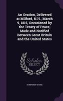 An Oration, Delivered at Milford, N.H., March 9, 1815, Occasioned by the Treaty of Peace, Made and Notified Between Great Britain and the United State 1359360816 Book Cover