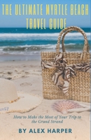 The Ultimate Myrtle Beach Travel Guide: How to Make the Most of Your Trip to the Grand Strand B0BFHZN6GV Book Cover