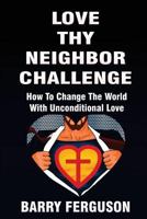 Love Thy Neighbor Challenge: How To Change The World With Unconditional Love 1537307789 Book Cover