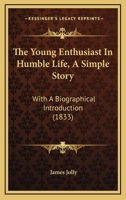The Young Enthusiast In Humble Life, A Simple Story: With A Biographical Introduction 1104411520 Book Cover