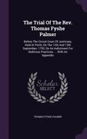 The Trial of the REV. Thomas Fyshe Palmer: Before the Circuit Court of Justiciary, Held at Perth, on the 12th and 13th September, 1793, on an Indictment for Seditious Practices. ... with an Appendix 1340909898 Book Cover