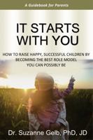 It Starts With You.: How To Raise Happy, Successful Kids By Becoming The Best Role Model You Can Possibly Be — A Guidebook For Parents 1950764265 Book Cover