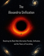 The Alexandria Unification: Resolving the Black Hole Information Paradox, Unification, and the Theory of Everything B0FNBNQVPR Book Cover