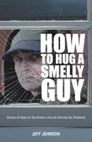 How to Hug a Smelly Guy: Stories of Hope for the Broken Who Are Serving the Shattered 1449752284 Book Cover