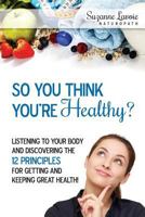 So You Think You're Healthy?: Listening to Your Body and Discovering the 12 Principles for Getting and Keeping Great Health! 0994747500 Book Cover