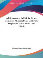 Additamentum In F. G. W. Struve Mensuras Micrometricas Stellarum Duplicium Editas Anno 1837 (1840) 116954844X Book Cover