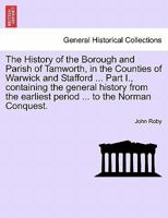 The History of the Borough and Parish of Tamworth, in the Counties of Warwick and Stafford ... Part I., containing the general history from the earliest period ... to the Norman Conquest. 1241395632 Book Cover