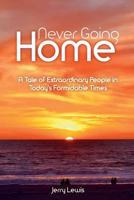 Never Going Home: A Tale of Extraordinary People in Today's Formidable Times 1537443682 Book Cover