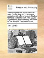 A sermon preached by the Revd Mr John Conder, May 11, 1758, at the ordination of the Revd Mr John Stafford to the co-pastorship with John Guyse, ... discourse by the Revd Mr Thomas Gibbons 1171394845 Book Cover