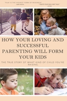 How your loving and successful parenting will form your kids: The true story of what kind of child you're raising B0863TL2PK Book Cover