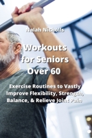 Workouts for Seniors Over 60: Exercise Routines to Vastly Improve Flexibility, Strength, Balance, & Relieve Joint Pain 9991925163 Book Cover