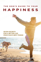 The Dog's Guide to Your Happiness: Seven Secrets for a Better Life from Man's Best Friend 1621871681 Book Cover