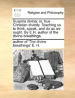 Suspiria divina: or, true Christian divinity. Teaching us to think, speak, and do as we ought. By E.H. author of the divine breathings. 1170513514 Book Cover
