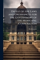 Digest of the Laws and Ordinances for the Government of the Municipal Corporation: In Force Sept. 1, 1901 1148265872 Book Cover