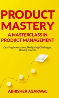 Product Mastery a Masterclass in Product Management: Crafting Innovations, Navigating Challenges, Driving Success B0CNTSK8X6 Book Cover