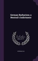 German Barbarism; a Neutral's Indictment 1356290760 Book Cover