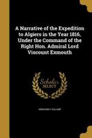 A Narrative of the Expedition to Algiers in the Year 1816, Under the Command of the Right Hon. Admiral Lord Viscount Exmouth 1019287284 Book Cover