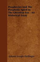 Prophecies and the Prophetic Spirit in the Christian Era: An Historical Essay (Classic Reprint) 0548754705 Book Cover