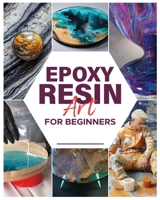 Epoxy Resin Art for Beginners: Dive into the World of Resin and Create Mesmerizing Pieces 1088290116 Book Cover