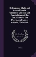 Ordinances Made and Passed by the Governor General and Special Council for the Affairs of the Province of Lower Canada, Volume 6 134069770X Book Cover