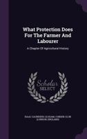 What Protection Does for the Farmer and Labourer: A Chapter of Agricultural History 1174926228 Book Cover