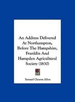 An Address Delivered at Northampton, Before the Hampshire, Franklin & Hampden Agricultural Society, October 27, 1830 1166407993 Book Cover