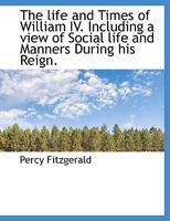 The Life and Times of William IV. Including a View of Social Life and Manners During his Reign 1017344272 Book Cover