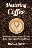 Mastering Coffee: Awaken the Barista Within You and Make Exotic Coffee Drinks at Home 1095193783 Book Cover