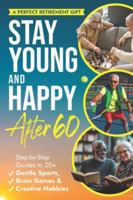 STAY YOUNG AND HAPPY AFTER 60: Step-By-Step Guides To 20+ Gentle Sports, Brain Games, and Creative Hobbies B0FNRYBXJH Book Cover
