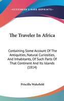 The Traveler In Africa: Containing Some Account Of The Antiquities, Natural Curiosities, And Inhabitants, Of Such Parts Of That Continent And Its Islands 1165692252 Book Cover