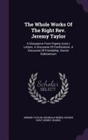 The Whole Works Of The Right Rev. Jeremy Taylor: A Dissuasive From Popery (cont.) Letters. A Discourse Of Confimation. A Discourse Of Friendship. Ductor Dubitantium... 1346469873 Book Cover