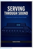 Serving Through Sound: A Beginner's Guide To Church Audio B0H2VR3CW6 Book Cover