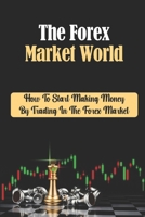 The Forex Market World: How To Start Making Money By Trading In The Forex Market: Forex Theories B09FS5C2K2 Book Cover