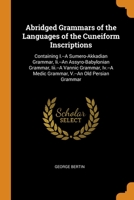 Abridged Grammars of the Languages of the Cuneiform Inscriptions: Containing I.--A Sumero-Akkadian Grammar, Ii.--An Assyro-Babylonian Grammar, Iii.--A Vannic Grammar, Iv.--A Medic Grammar, V.--An Old  0343918749 Book Cover