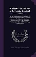 A Treatise on the Law of Review in Criminal Cases: By the High Court and Circuit Court of Justiciary, and on Procedure in Criminal Cases in Inferior Courts in Scotland, Including the Text of the Summa 1015178847 Book Cover