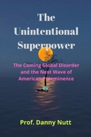 The Unintentional Superpower: The Coming Global Disorder and the Next Wave of American Preeminence B0B9Z1QL1S Book Cover