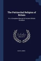 The Patriarchal Religion of Britain: Or, a Complete Manual of Ancient British Druidism 1428612289 Book Cover