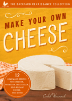 Make Your Own Cheese: 12 Recipes for Cheddar, Parmesan, Mozzarella, Self-Reliant Cheese, and More! (The Backyard Renaissance Collection) 1942934785 Book Cover