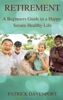 RETIREMENT: A Beginners Guide to a Happy Secure Healthy Life B085RTM43T Book Cover