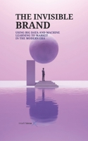 THE INVISIBLE BRAND: USING BIG DATA AND MACHINE LEARNING TO MARKET IN THE MODERN ERA B0FQ29HCSZ Book Cover