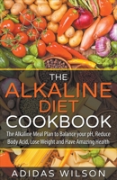 The Alkaline Diet CookBook: The Alkaline Meal Plan to Balance your pH, Reduce Body Acid, Lose Weight and Have Amazing Health 1393531172 Book Cover