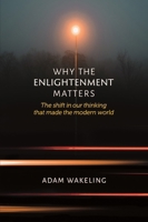 Why the Enlightenment Matters: The shift in our thinking that made the modern world 1922952060 Book Cover