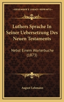 Luthers Sprache In Seiner Uebersetzung Des Neuen Testaments: Nebst Einem Worterbuche (1873) 1166756963 Book Cover