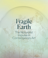 Fragile Earth: The Naturalist Impulse in Contemporary Art 1880897318 Book Cover